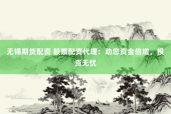 无锡期货配资 股票配资代理：助您资金倍增，投资无忧