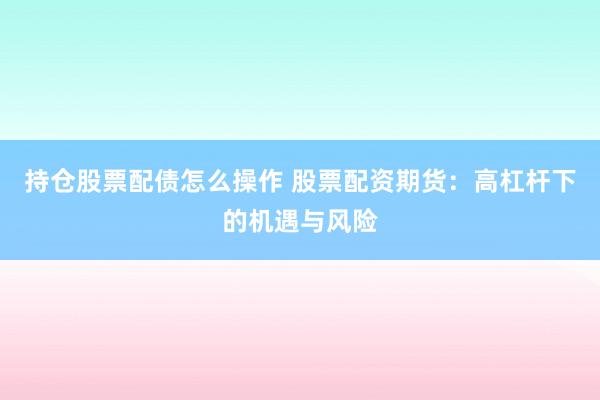 持仓股票配债怎么操作 股票配资期货：高杠杆下的机遇与风险