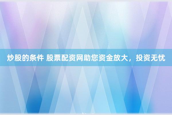 炒股的条件 股票配资网助您资金放大，投资无忧