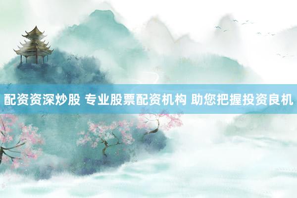 配资资深炒股 专业股票配资机构 助您把握投资良机