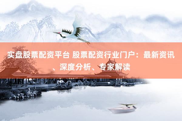 实盘股票配资平台 股票配资行业门户：最新资讯、深度分析、专家解读