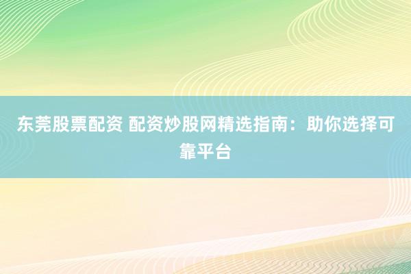 东莞股票配资 配资炒股网精选指南：助你选择可靠平台