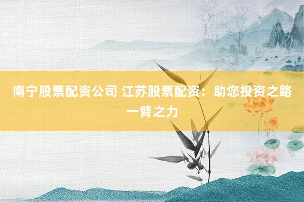 南宁股票配资公司 江苏股票配资：助您投资之路一臂之力