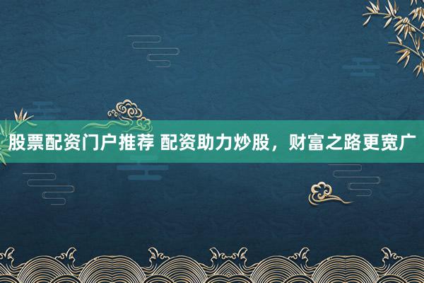 股票配资门户推荐 配资助力炒股，财富之路更宽广