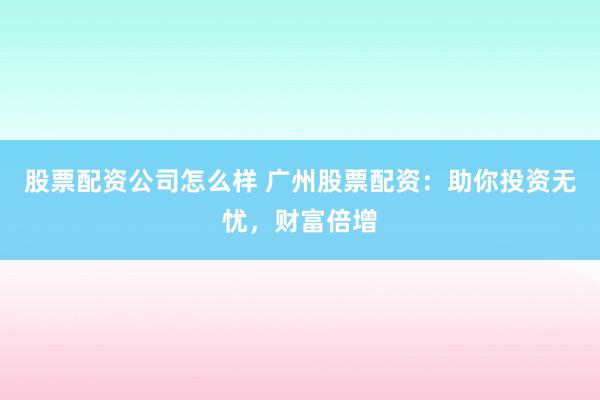 股票配资公司怎么样 广州股票配资：助你投资无忧，财富倍增