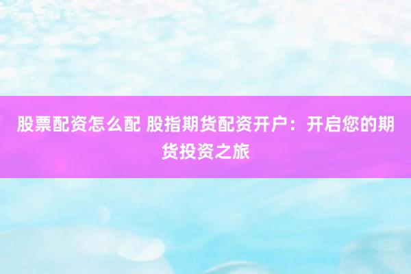 股票配资怎么配 股指期货配资开户：开启您的期货投资之旅