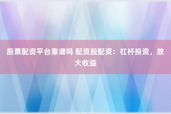 股票配资平台靠谱吗 配资股配资：杠杆投资，放大收益