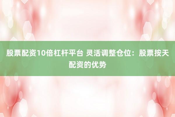 股票配资10倍杠杆平台 灵活调整仓位：股票按天配资的优势