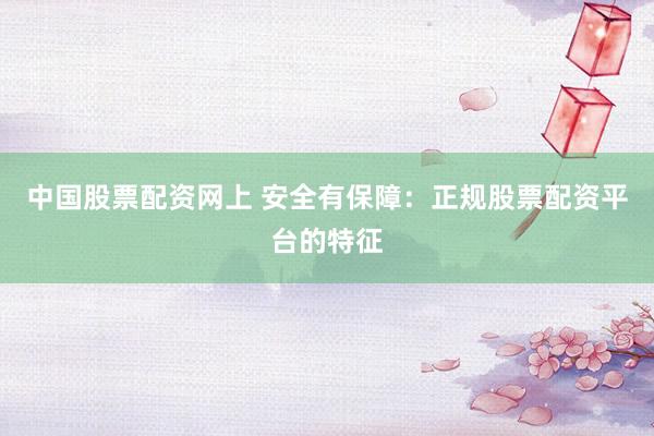 中国股票配资网上 安全有保障：正规股票配资平台的特征