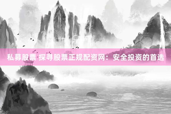 私募股票 探寻股票正规配资网：安全投资的首选