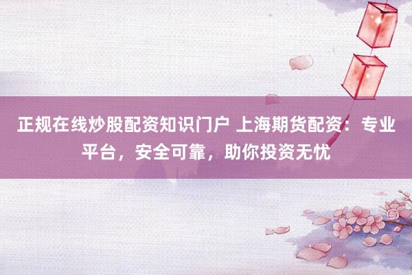正规在线炒股配资知识门户 上海期货配资：专业平台，安全可靠，助你投资无忧