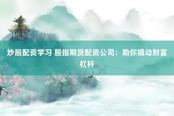 炒股配资学习 股指期货配资公司：助你撬动财富杠杆