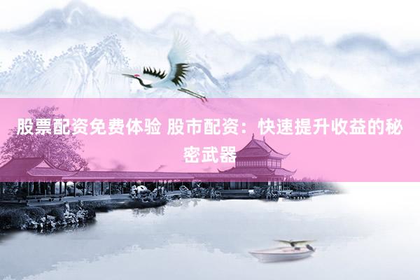 股票配资免费体验 股市配资：快速提升收益的秘密武器