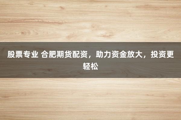 股票专业 合肥期货配资，助力资金放大，投资更轻松