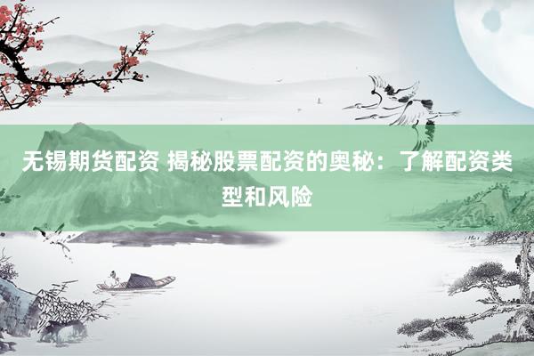 无锡期货配资 揭秘股票配资的奥秘：了解配资类型和风险
