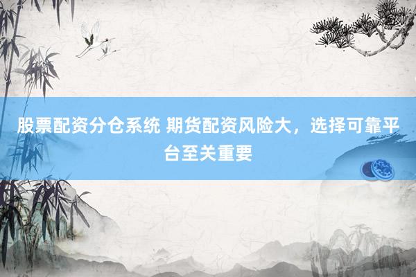 股票配资分仓系统 期货配资风险大，选择可靠平台至关重要
